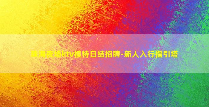 珠海夜场ktv模特日结招聘-新人入行指引塔