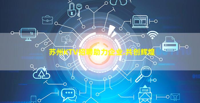 苏州KTV招聘助力企业.共创辉煌